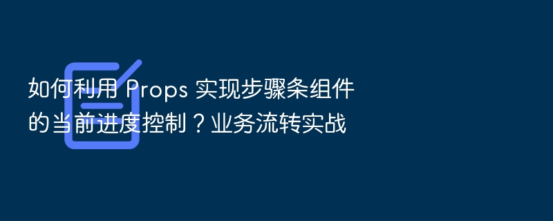 如何利用 Props 实现步骤条组件的当前进度控制?业务流转实战