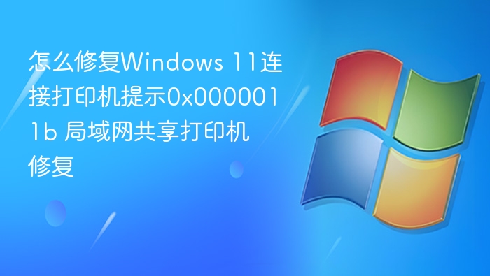 怎么修复Windows 11连接打印机提示0x0000011b 局域网共享打印机修复