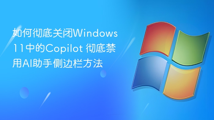 如何彻底关闭Windows 11中的Copilot 彻底禁用AI助手侧边栏方法