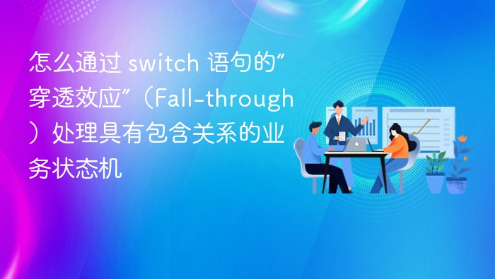 怎么通过 switch 语句的“穿透效应”（Fall-through）处理具有包含关系的业务状态机