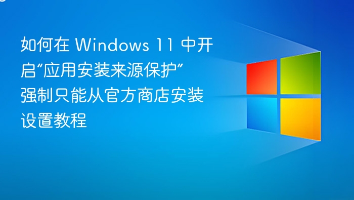 如何在 Windows 11 中开启“应用安装来源保护” 强制只能从官方商店安装设置教程