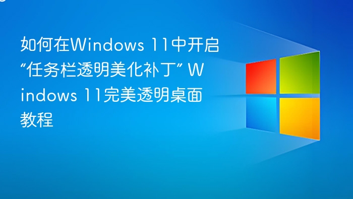 如何在Windows 11中开启“任务栏透明美化补丁” Windows 11完美透明桌面教程