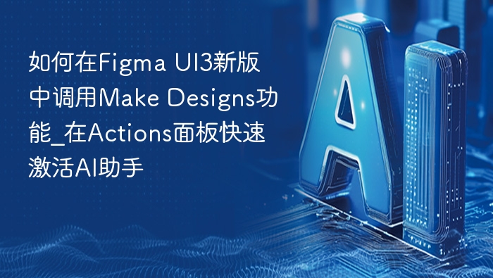 如何在Figma UI3新版中调用Make Designs功能_在Actions面板快速激活AI助手