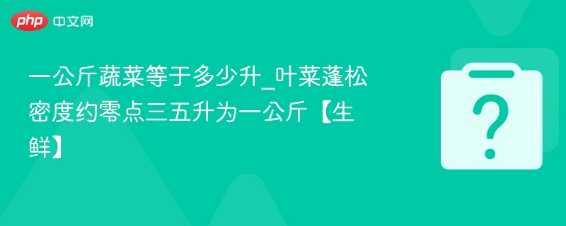 一公斤蔬菜等于多少升_叶菜蓬松密度约零点三五升为一公斤【生鲜】