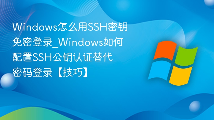 Windows怎么用SSH密钥免密登录_Windows如何配置SSH公钥认证替代密码登录【技巧】