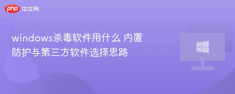 windows杀毒软件用什么 内置防护与第三方软件选择思路