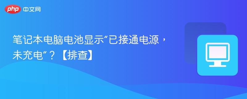 笔记本电脑电池显示“已接通电源,未充电”?【排查】