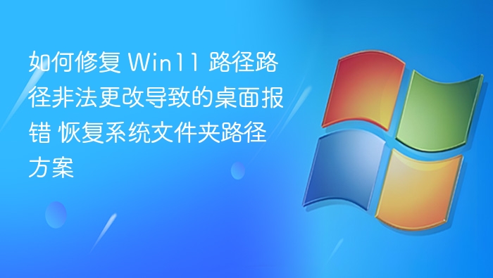如何修复 Win11 路径路径非法更改导致的桌面报错 恢复系统文件夹路径方案