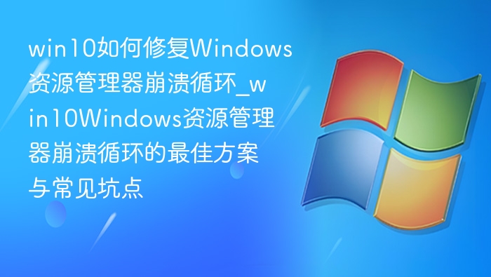 win10如何修复Windows资源管理器崩溃循环_win10Windows资源管理器崩溃循环的最佳方案与常见坑点