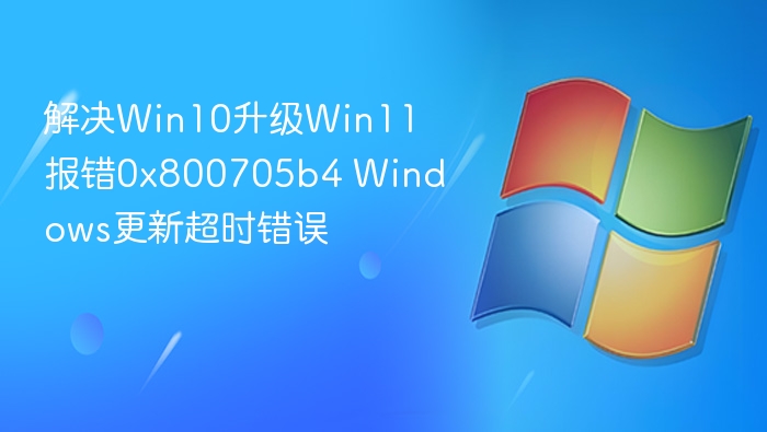 解决Win10升级Win11报错0x800705b4 Windows更新超时错误