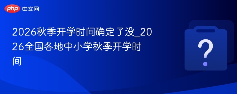 2026秋季开学时间确定了没_2026全国各地中小学秋季开学时间