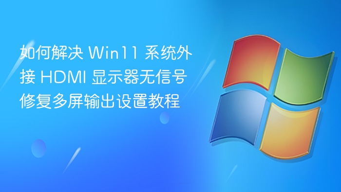 如何解决 Win11 系统外接 HDMI 显示器无信号 修复多屏输出设置教程