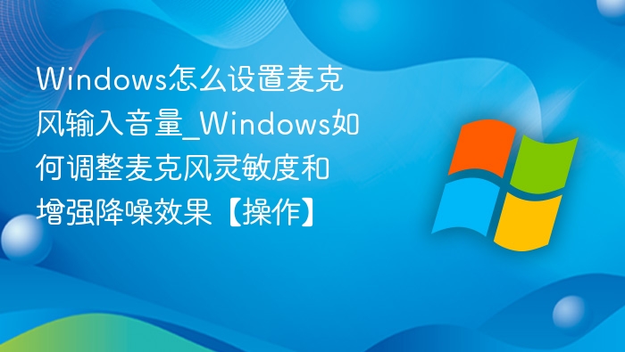 Windows怎么设置麦克风输入音量_Windows如何调整麦克风灵敏度和增强降噪效果【操作】
