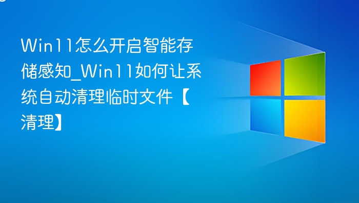 Win11怎么开启智能存储感知_Win11如何让系统自动清理临时文件【清理】