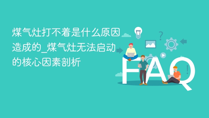 煤气灶打不着是什么原因造成的_煤气灶无法启动的核心因素剖析