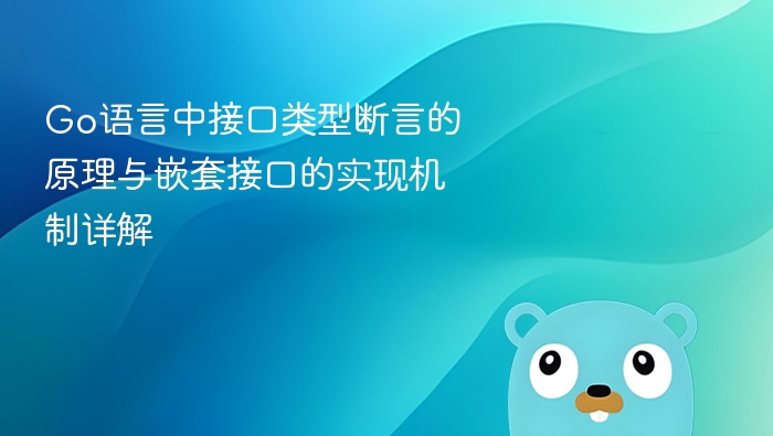 Go语言中接口类型断言的原理与嵌套接口的实现机制详解
