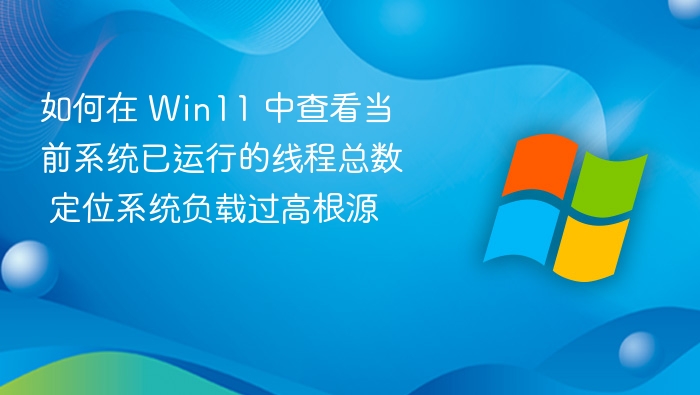 如何在 Win11 中查看当前系统已运行的线程总数 定位系统负载过高根源