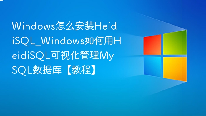 Windows怎么安装HeidiSQL_Windows如何用HeidiSQL可视化管理MySQL数据库【教程】