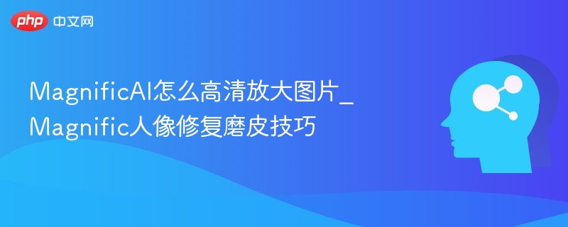 MagnificAI怎么高清放大图片_Magnific人像修复磨皮技巧