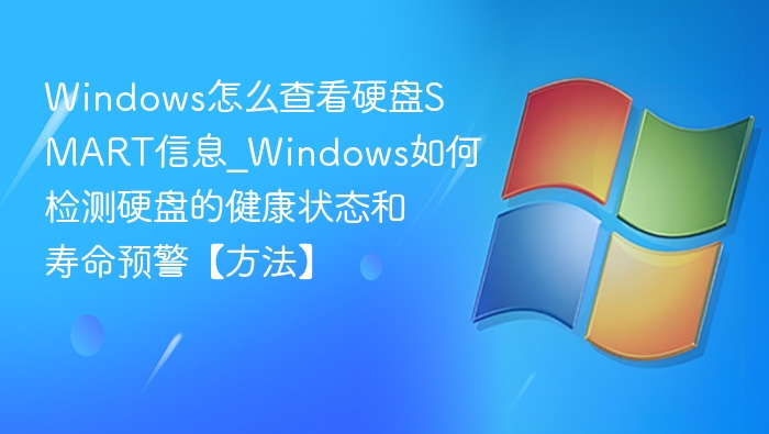 Windows怎么查看硬盘SMART信息_Windows如何检测硬盘的健康状态和寿命预警【方法】