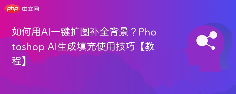 如何用AI一键扩图补全背景？Photoshop AI生成填充使用技巧【教程】