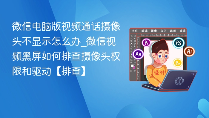 微信电脑版视频通话摄像头不显示怎么办_微信视频黑屏如何排查摄像头权限和驱动【排查】