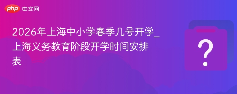 2026年上海中小学春季几号开学_上海义务教育阶段开学时间安排表
