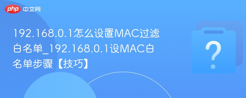 192.168.0.1怎么设置MAC过滤白名单_192.168.0.1设MAC白名单步骤【技巧】