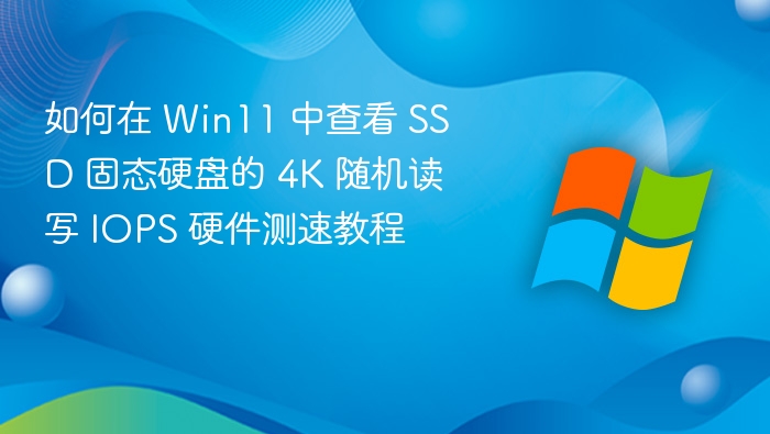 如何在 Win11 中查看 SSD 固态硬盘的 4K 随机读写 IOPS 硬件测速教程