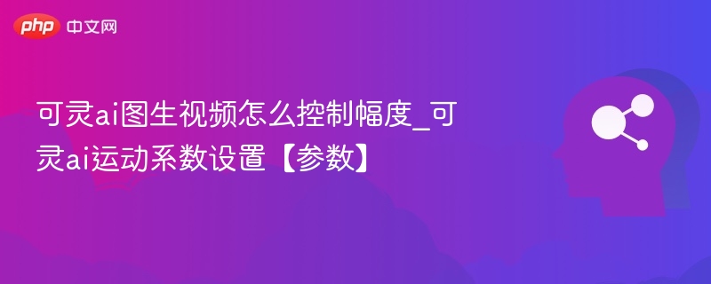 可灵ai图生视频怎么控制幅度_可灵ai运动系数设置【参数】