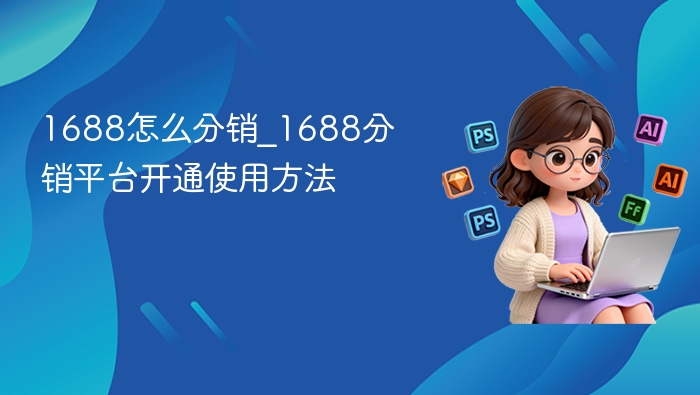 1688怎么分销_1688分销平台开通使用方法