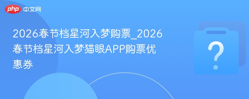 2026春节档星河入梦购票_2026春节档星河入梦猫眼APP购票优惠券