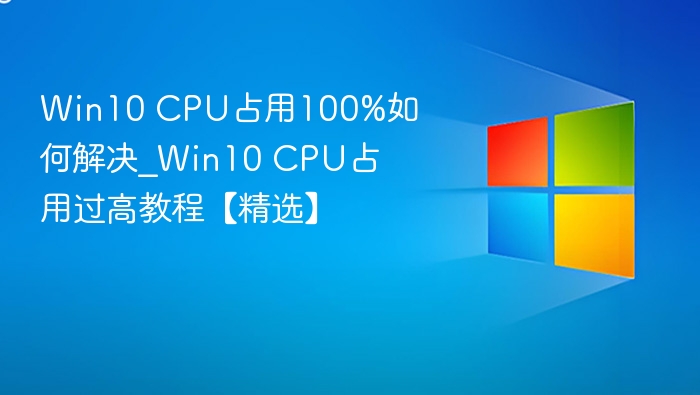 Win10 CPU占用100%如何解决_Win10 CPU占用过高教程【精选】