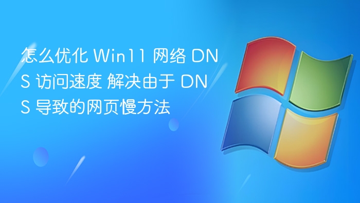 怎么优化 Win11 网络 DNS 访问速度 解决由于 DNS 导致的网页慢方法