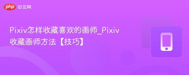 Pixiv怎样收藏喜欢的画师_Pixiv收藏画师方法【技巧】
