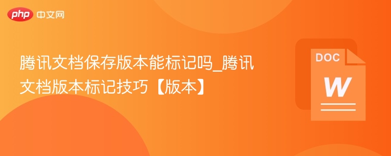 腾讯文档保存版本能标记吗_腾讯文档版本标记技巧【版本】