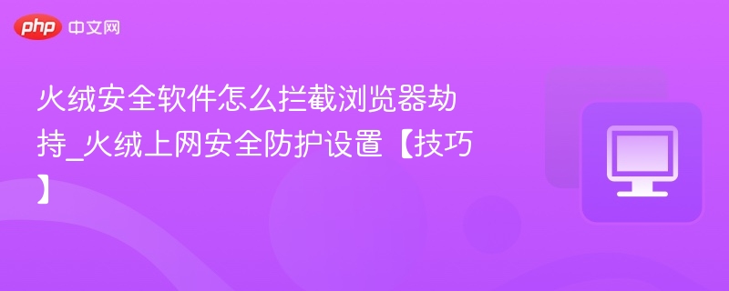 火绒安全软件怎么拦截浏览器劫持_火绒上网安全防护设置【技巧】