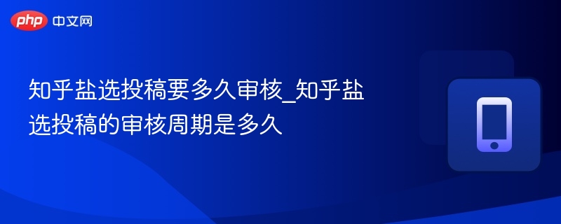 知乎盐选投稿要多久审核_知乎盐选投稿的审核周期是多久