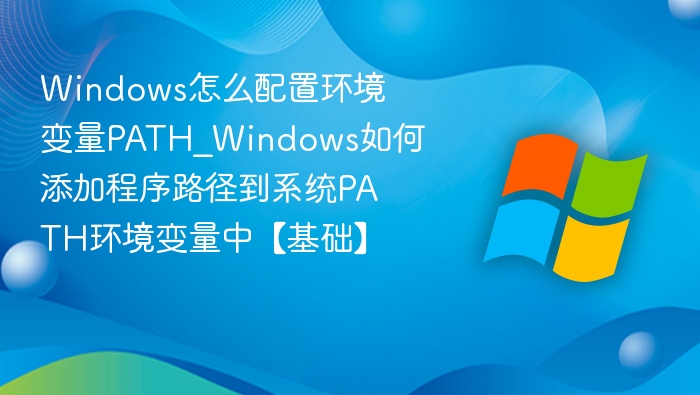 Windows怎么配置环境变量PATH_Windows如何添加程序路径到系统PATH环境变量中【基础】