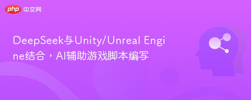 DeepSeek与Unity/Unreal Engine结合,AI辅助游戏脚本编写