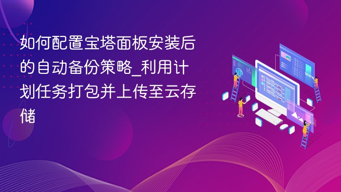 如何配置宝塔面板安装后的自动备份策略_利用计划任务打包并上传至云存储