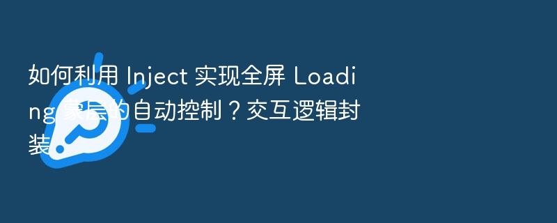如何利用 Inject 实现全屏 Loading 蒙层的自动控制？交互逻辑封装