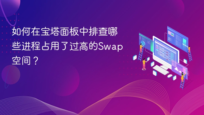 如何在宝塔面板中排查哪些进程占用了过高的Swap空间？
