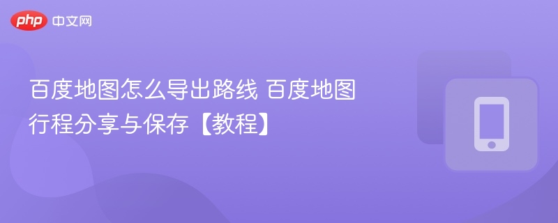百度地图怎么导出路线 百度地图行程分享与保存【教程】