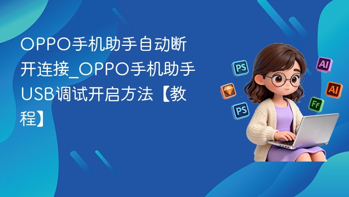 OPPO手机助手自动断开连接_OPPO手机助手USB调试开启方法【教程】