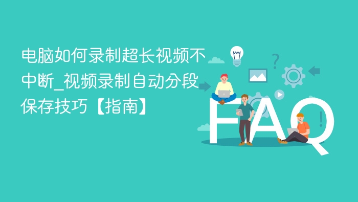 电脑如何录制超长视频不中断_视频录制自动分段保存技巧【指南】