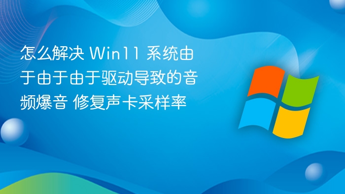怎么解决 Win11 系统由于由于由于驱动导致的音频爆音 修复声卡采样率