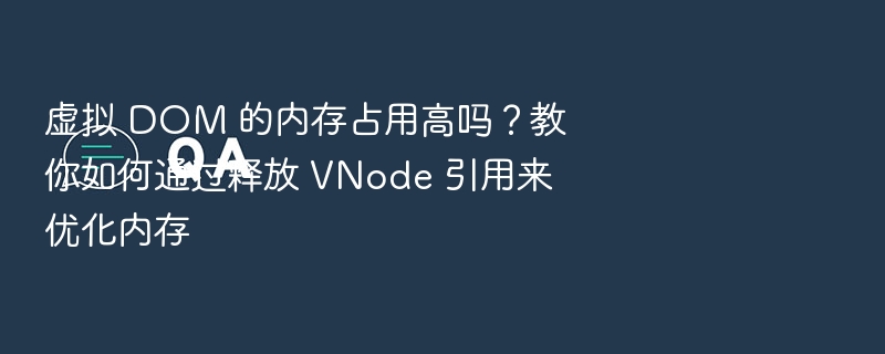 虚拟 DOM 的内存占用高吗？教你如何通过释放 VNode 引用来优化内存