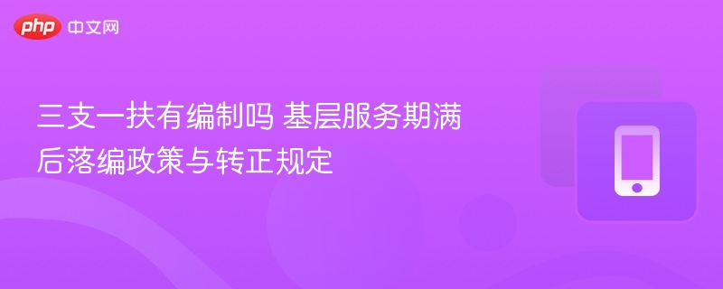三支一扶有编制吗 基层服务期满后落编政策与转正规定
