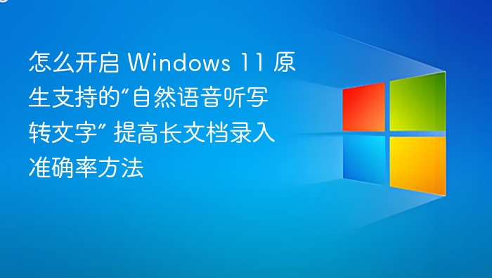 怎么开启 Windows 11 原生支持的“自然语音听写转文字” 提高长文档录入准确率方法